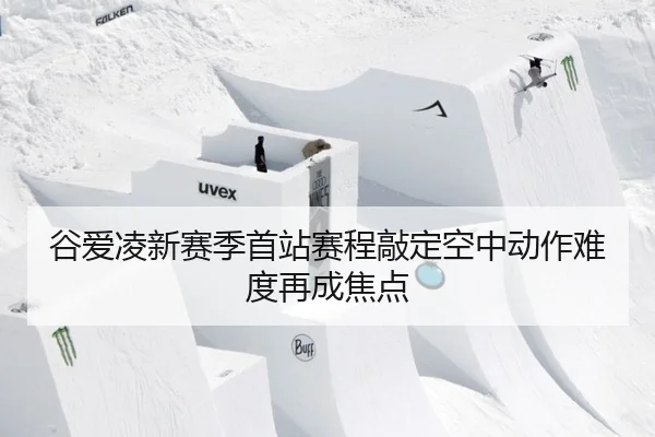 谷爱凌新赛季首站赛程敲定空中动作难度再成焦点