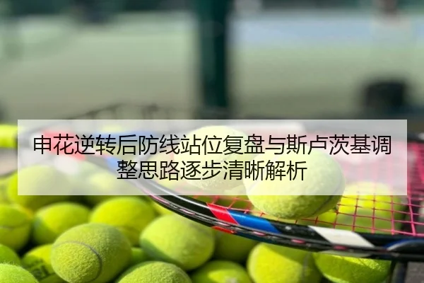 申花逆转后防线站位复盘与斯卢茨基调整思路逐步清晰解析