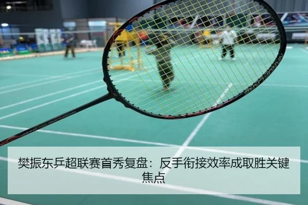 樊振东乒超联赛首秀复盘：反手衔接效率成取胜关键焦点
