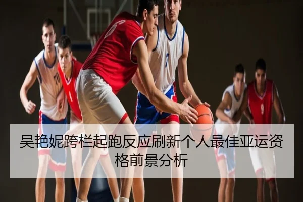 吴艳妮跨栏起跑反应刷新个人最佳亚运资格前景分析